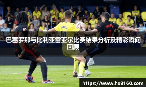 ⽜⼋体育巴塞罗那与比利亚雷亚尔比赛结果分析及精彩瞬间回顾